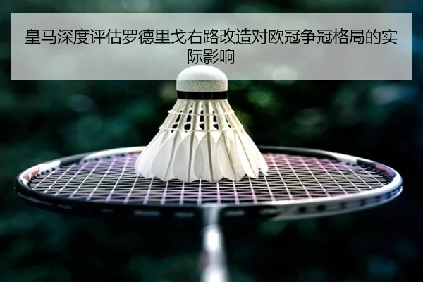 皇马深度评估罗德里戈右路改造对欧冠争冠格局的实际影响