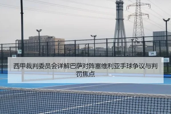 西甲裁判委员会详解巴萨对阵塞维利亚手球争议与判罚焦点