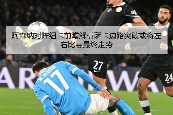 阿森纳对阵纽卡前瞻解析萨卡边路突破或将左右比赛最终走势